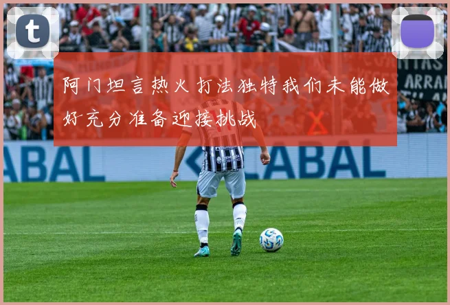 阿门坦言热火打法独特我们未能做好充分准备迎接挑战