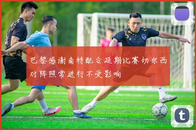 巴黎感谢南特配合延期比赛切尔西对阵照常进行不受影响
