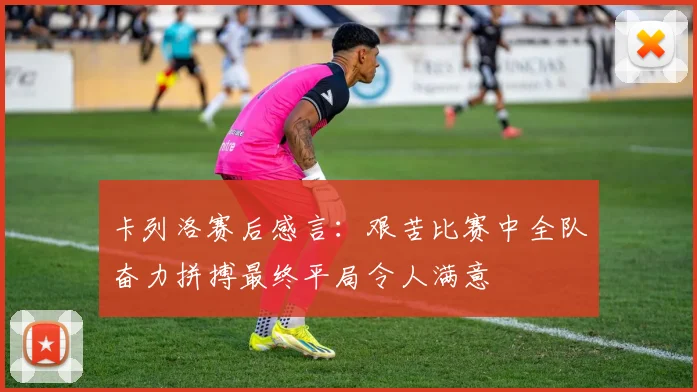 卡列洛赛后感言：艰苦比赛中全队奋力拼搏最终平局令人满意