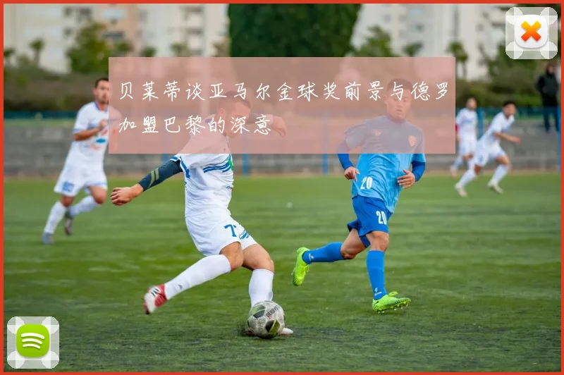 贝莱蒂谈亚马尔金球奖前景与德罗加盟巴黎的深意