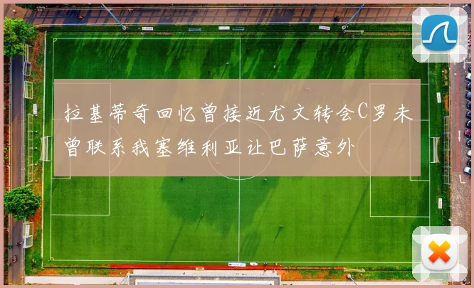 拉基蒂奇回忆曾接近尤文转会C罗未曾联系我塞维利亚让巴萨意外