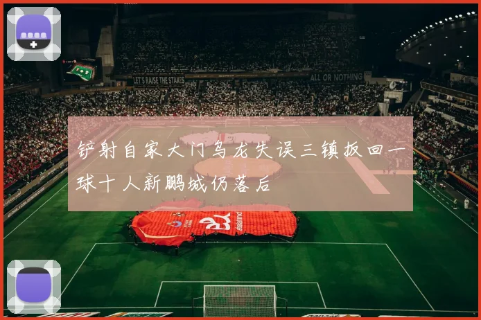 铲射自家大门乌龙失误三镇扳回一球十人新鹏城仍落后