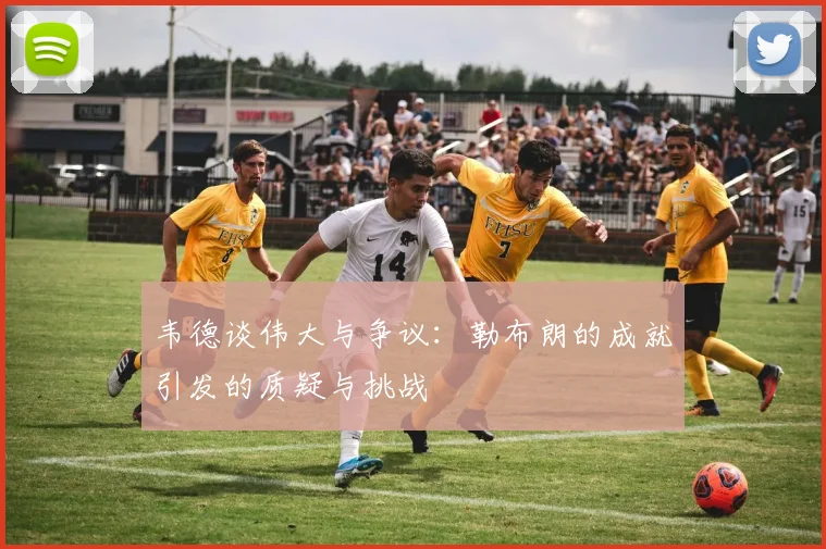 韦德谈伟大与争议：勒布朗的成就引发的质疑与挑战
