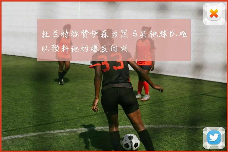 杜兰特称赞伊森为黑马其他球队难以预料他的爆发时刻