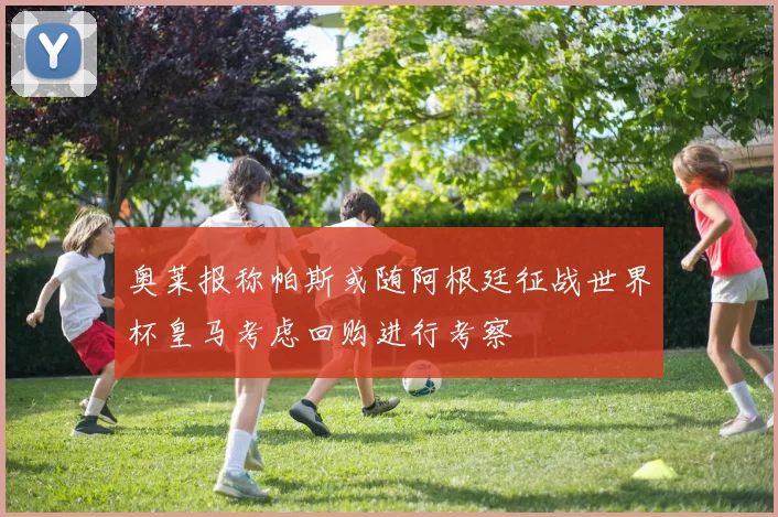 奥莱报称帕斯或随阿根廷征战世界杯皇马考虑回购进行考察