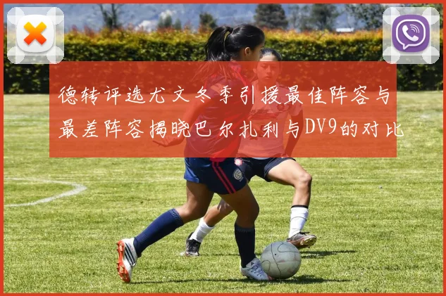 德转评选尤文冬季引援最佳阵容与最差阵容揭晓巴尔扎利与DV9的对比分析