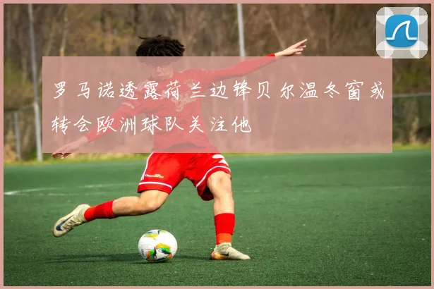 罗马诺透露荷兰边锋贝尔温冬窗或转会欧洲球队关注他