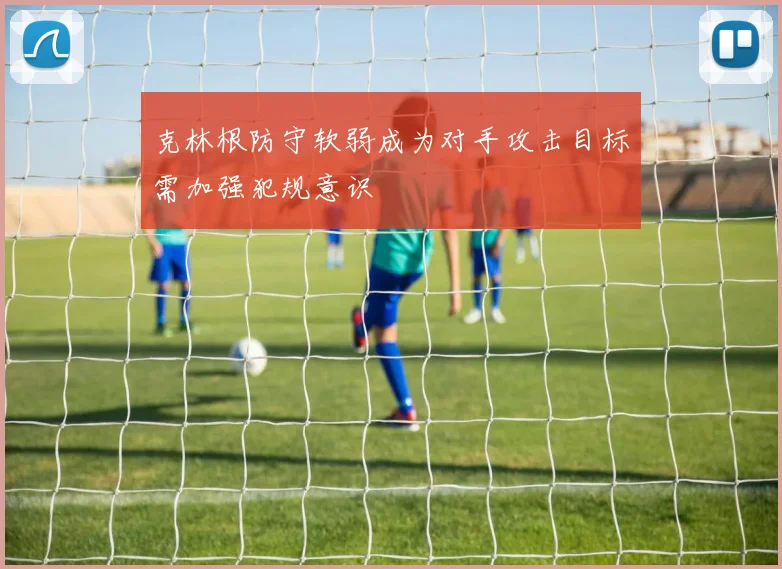 克林根防守软弱成为对手攻击目标需加强犯规意识