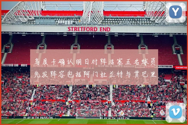乌度卡确认明日对阵活塞五名球员先发阵容包括阿门杜兰特与贾巴里申京亚当斯