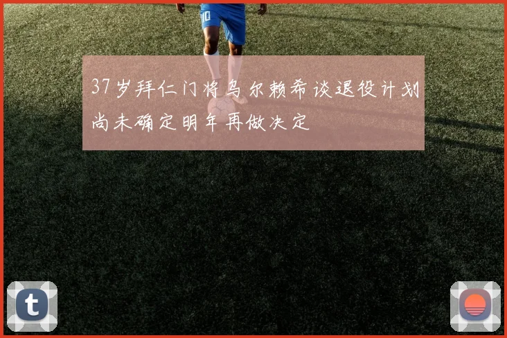 37岁拜仁门将乌尔赖希谈退役计划尚未确定明年再做决定