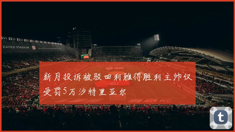 新月投诉被驳回利雅得胜利主帅仅受罚5万沙特里亚尔