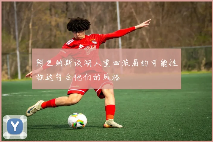 阿里纳斯谈湖人重回浓眉的可能性称这符合他们的风格