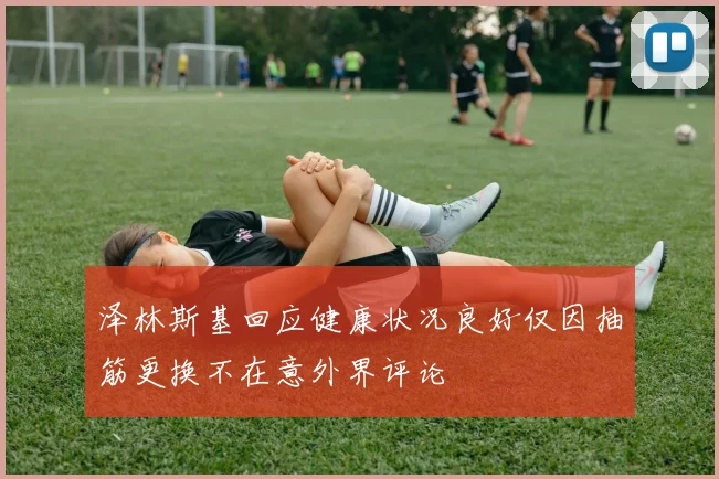 泽林斯基回应健康状况良好仅因抽筋更换不在意外界评论