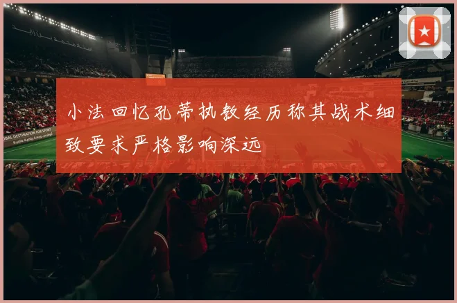 小法回忆孔蒂执教经历称其战术细致要求严格影响深远