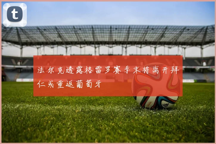 法尔克透露格雷罗赛季末将离开拜仁或重返葡萄牙