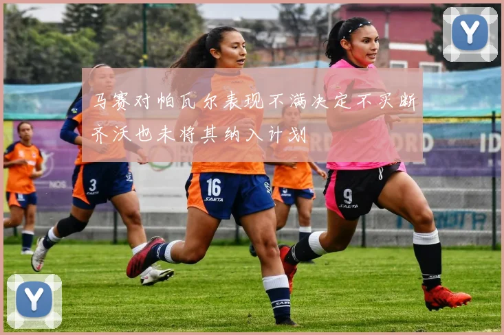 马赛对帕瓦尔表现不满决定不买断齐沃也未将其纳入计划