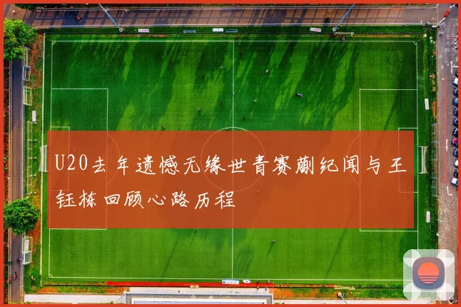 U20去年遗憾无缘世青赛蒯纪闻与王钰栋回顾心路历程