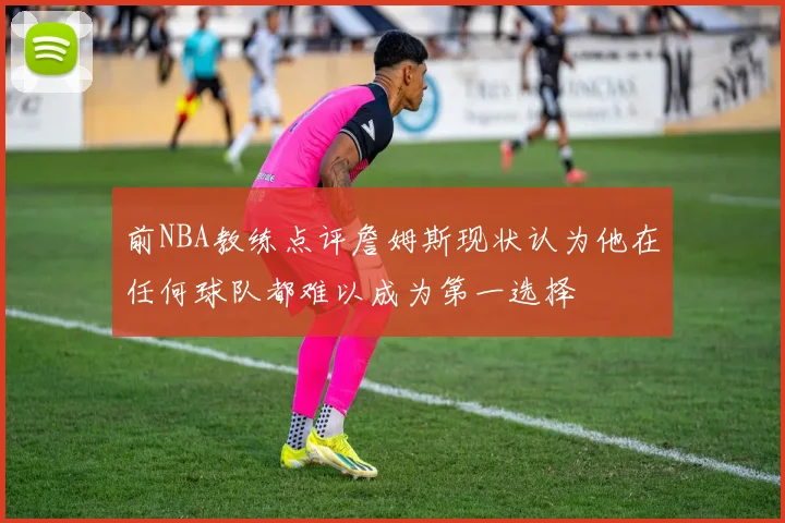 前NBA教练点评詹姆斯现状认为他在任何球队都难以成为第一选择