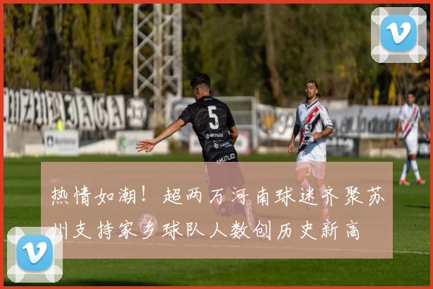 热情如潮！超两万河南球迷齐聚苏州支持家乡球队人数创历史新高