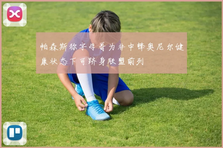 帕森斯称字母哥为非中锋奥尼尔健康状态下可跻身联盟前列