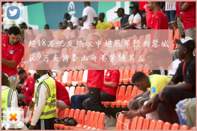 超18万吧友热议中超冠军预测蓉城获9万支持泰山海港紧随其后
