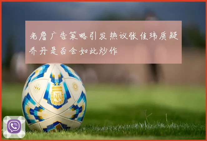 老詹广告策略引发热议张佳玮质疑乔丹是否会如此炒作