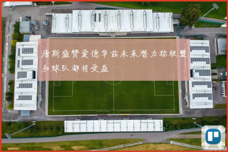 唐斯盛赞爱德华兹未来潜力称联盟和球队都将受益