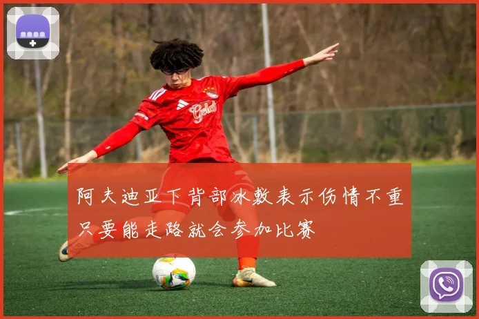 阿夫迪亚下背部冰敷表示伤情不重只要能走路就会参加比赛