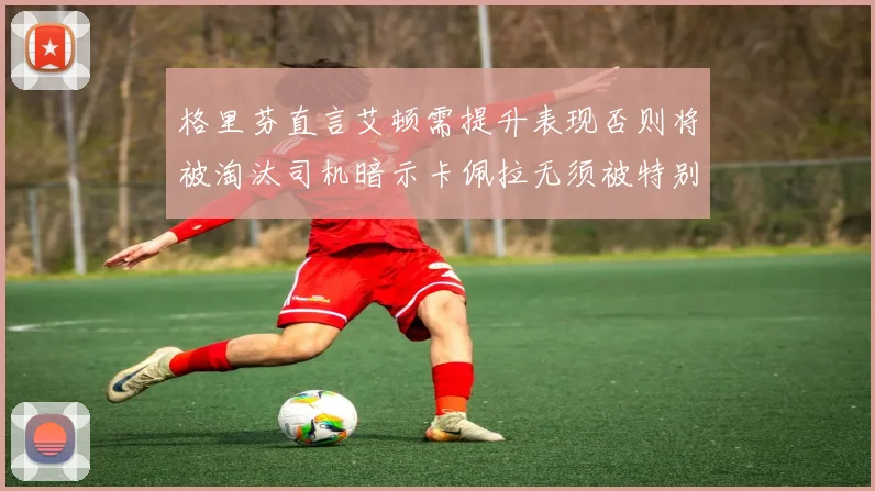 格里芬直言艾顿需提升表现否则将被淘汰司机暗示卡佩拉无须被特别提及