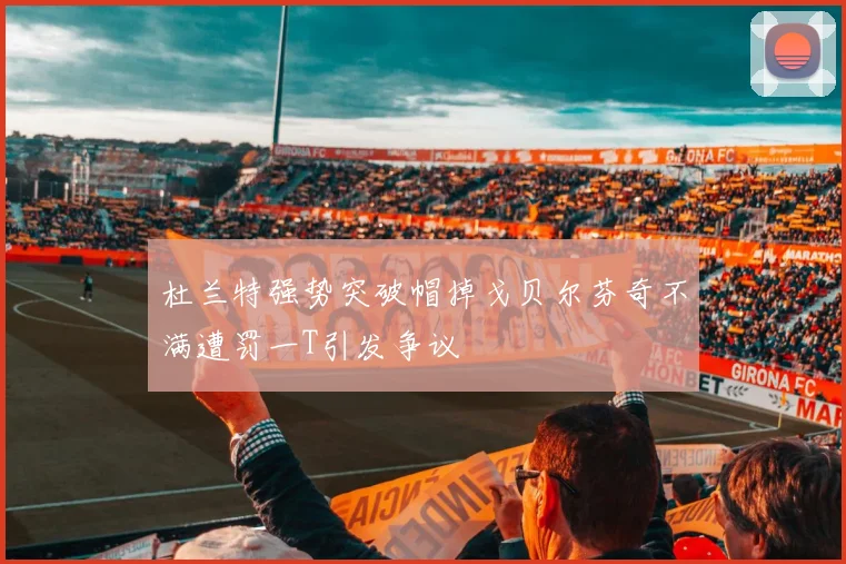 杜兰特强势突破帽掉戈贝尔芬奇不满遭罚一T引发争议