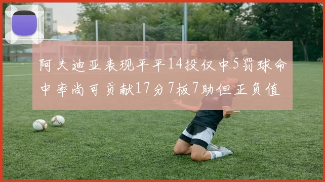 阿夫迪亚表现平平14投仅中5罚球命中率尚可贡献17分7板7助但正负值惨淡