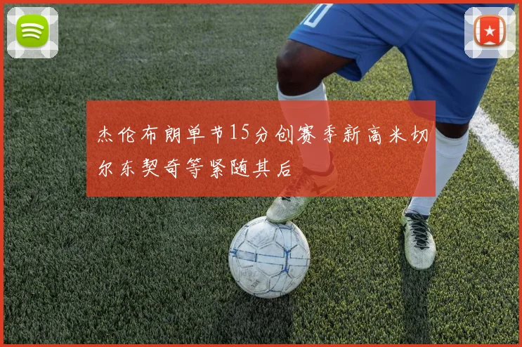 杰伦布朗单节15分创赛季新高米切尔东契奇等紧随其后