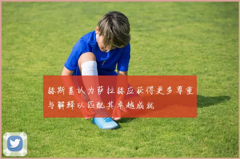 赫斯基认为萨拉赫应获得更多尊重与解释以匹配其卓越成就