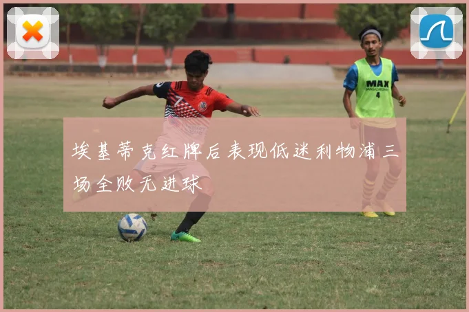 埃基蒂克红牌后表现低迷利物浦三场全败无进球