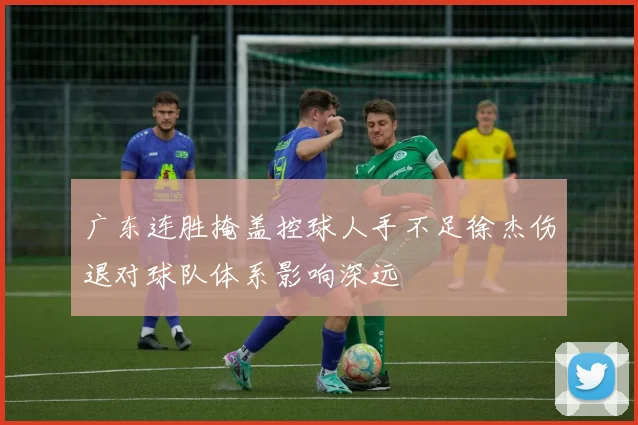 广东连胜掩盖控球人手不足徐杰伤退对球队体系影响深远