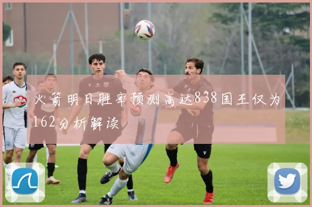 火箭明日胜率预测高达838国王仅为162分析解读