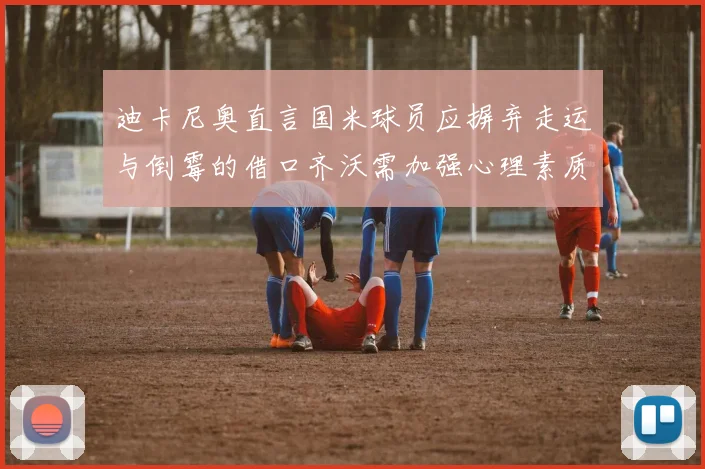迪卡尼奥直言国米球员应摒弃走运与倒霉的借口齐沃需加强心理素质