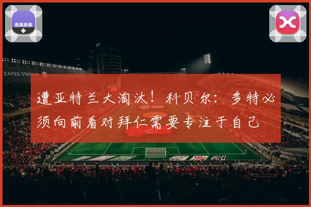 遭亚特兰大淘汰！科贝尔：多特必须向前看对拜仁需要专注于自己