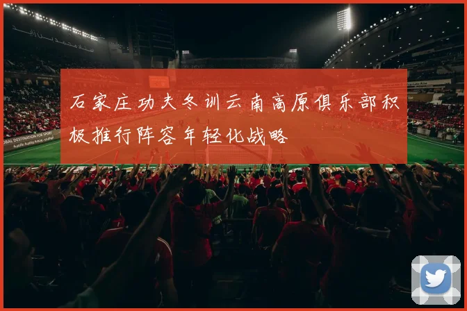 石家庄功夫冬训云南高原俱乐部积极推行阵容年轻化战略