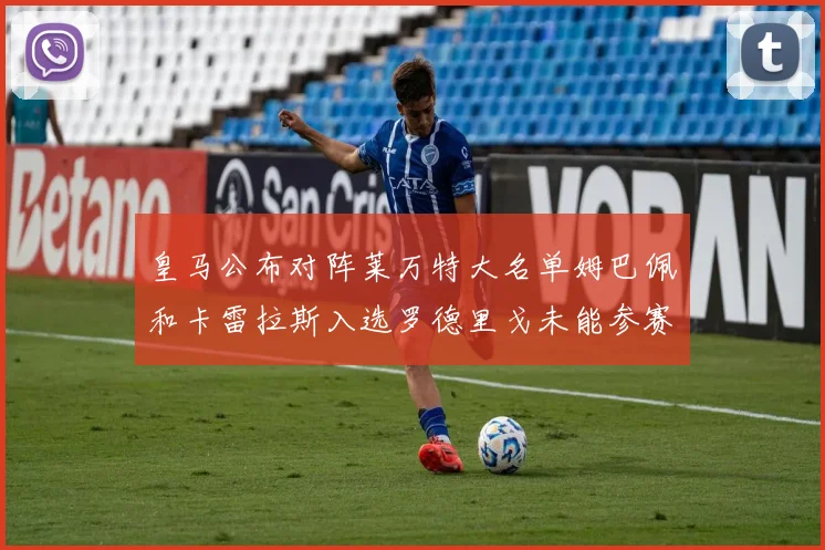 皇马公布对阵莱万特大名单姆巴佩和卡雷拉斯入选罗德里戈未能参赛