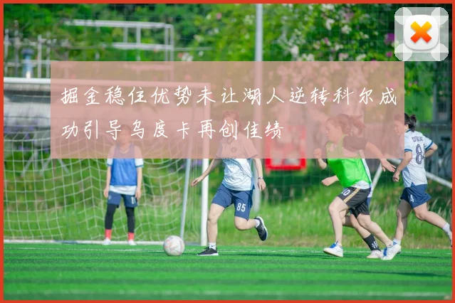 掘金稳住优势未让湖人逆转科尔成功引导乌度卡再创佳绩