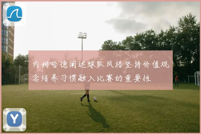 内姆哈德阐述球队风格坚持价值观念培养习惯融入比赛的重要性