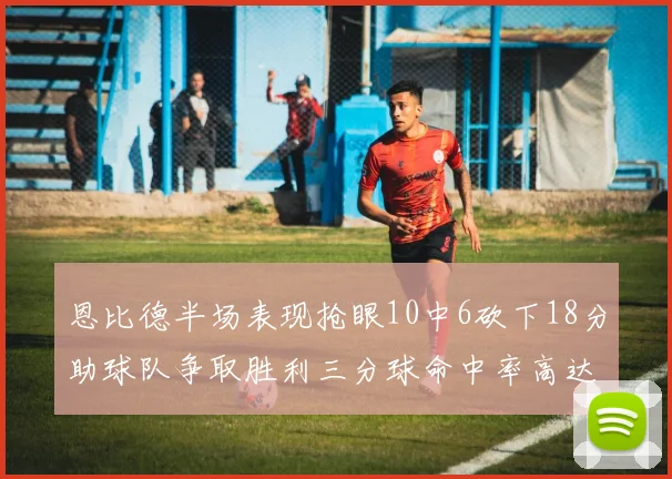 恩比德半场表现抢眼10中6砍下18分助球队争取胜利三分球命中率高达67