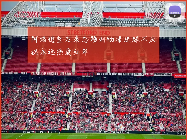 阿诺德坚定表态踢利物浦进球不庆祝永远热爱红军
