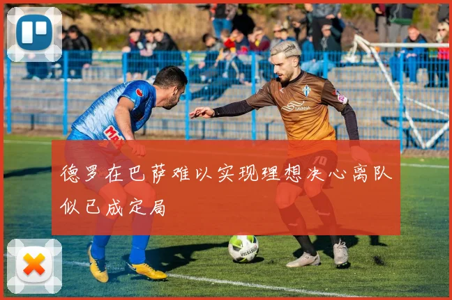 德罗在巴萨难以实现理想决心离队似已成定局