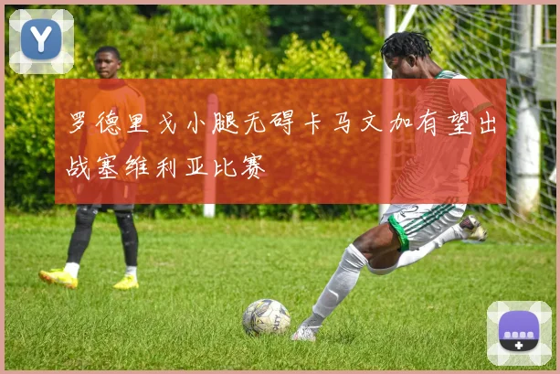 罗德里戈小腿无碍卡马文加有望出战塞维利亚比赛