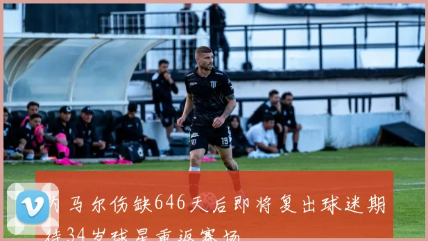 内马尔伤缺646天后即将复出球迷期待34岁球星重返赛场