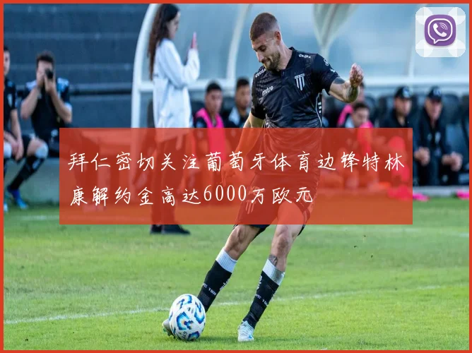 拜仁密切关注葡萄牙体育边锋特林康解约金高达6000万欧元