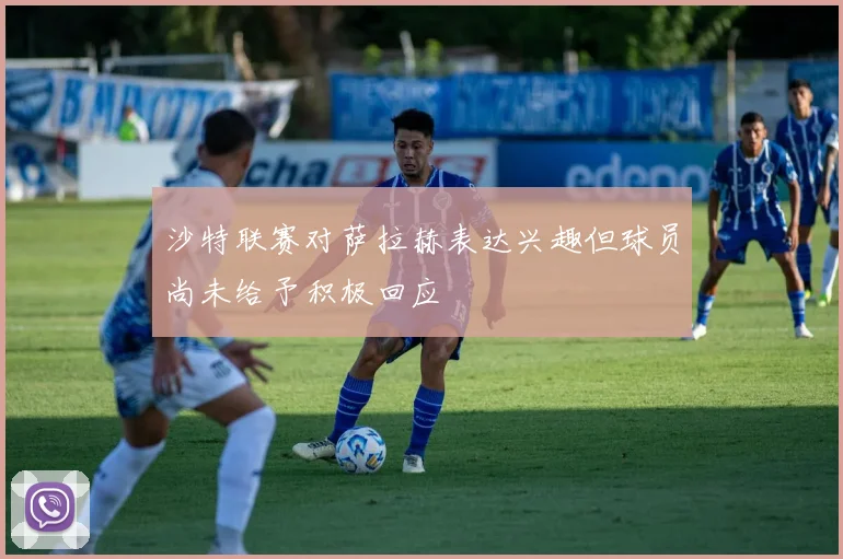 沙特联赛对萨拉赫表达兴趣但球员尚未给予积极回应