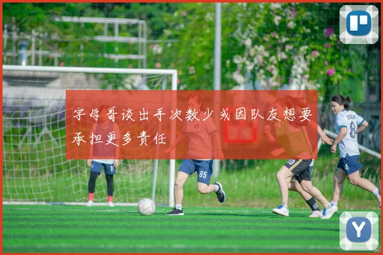 字母哥谈出手次数少或因队友想要承担更多责任